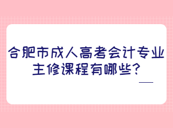 合肥市成人高考会计专业主修课程有哪些