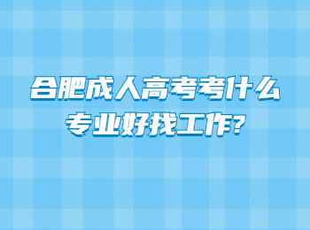 合肥成人高考考什么专业好找工作?