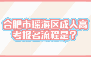 2022年合肥市瑶海区成人高考报名流程是？