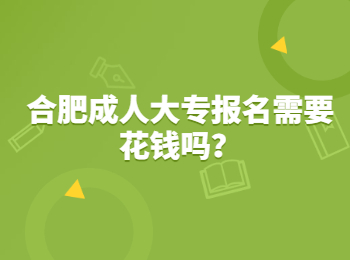 合肥成人大专报名需要花钱吗？