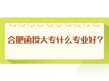 合肥函授大专什么专业好？